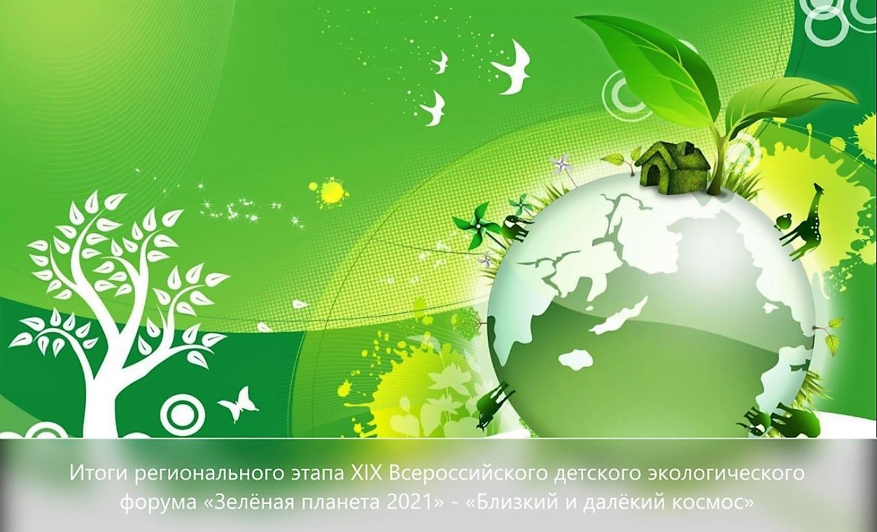 Итоги регионального этапа XIX Всероссийского детского экологического  форума «Зелёная планета 2021» - «Близкий и далёкий космос», приуроченного к проведению Года науки и технологий в России